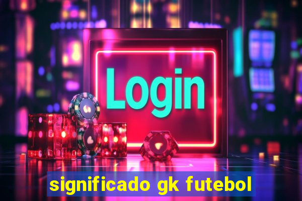 significado gk futebol